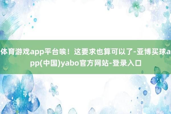 体育游戏app平台唉！这要求也算可以了-亚博买球app(中国)yabo官方网站-登录入口