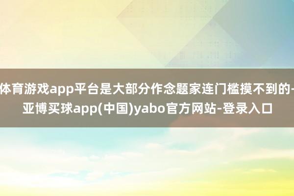 体育游戏app平台是大部分作念题家连门槛摸不到的-亚博买球app(中国)yabo官方网站-登录入口
