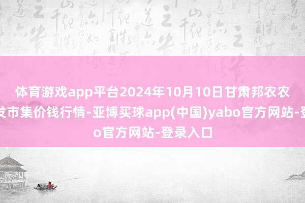 体育游戏app平台2024年10月10日甘肃邦农农家具批发市集价钱行情-亚博买球app(中国)yabo官方网站-登录入口