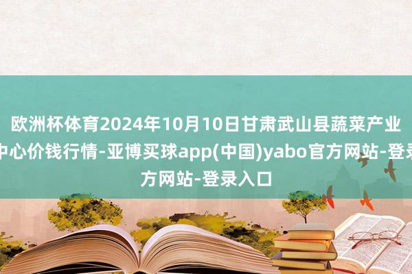 欧洲杯体育2024年10月10日甘肃武山县蔬菜产业发展中心价钱行情-亚博买球app(中国)yabo官方网站-登录入口