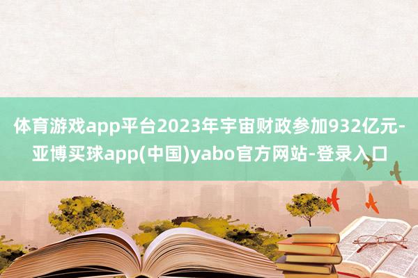 体育游戏app平台2023年宇宙财政参加932亿元-亚博买球app(中国)yabo官方网站-登录入口