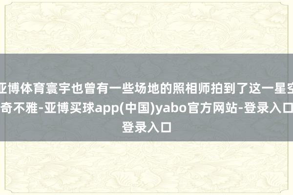 亚博体育寰宇也曾有一些场地的照相师拍到了这一星空奇不雅-亚博买球app(中国)yabo官方网站-登录入口