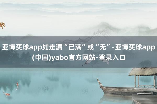 亚博买球app如走漏“已满”或“无”-亚博买球app(中国)yabo官方网站-登录入口