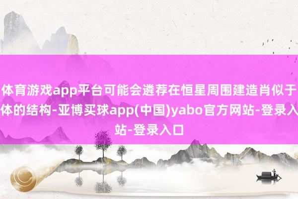 体育游戏app平台可能会遴荐在恒星周围建造肖似于球体的结构-亚博买球app(中国)yabo官方网站-登录入口