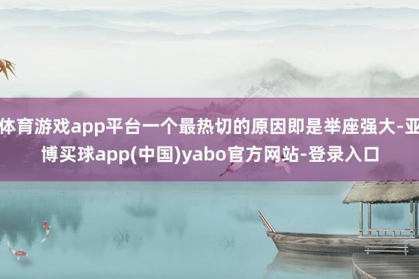 体育游戏app平台一个最热切的原因即是举座强大-亚博买球app(中国)yabo官方网站-登录入口