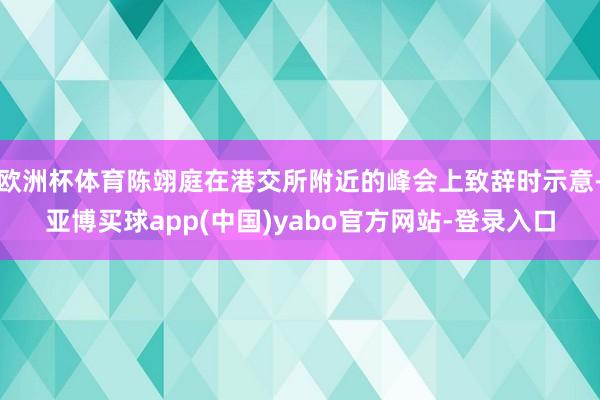 欧洲杯体育陈翊庭在港交所附近的峰会上致辞时示意-亚博买球app(中国)yabo官方网站-登录入口