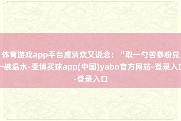 体育游戏app平台虞清欢又说念：“取一勺苦参粉兑一碗温水-亚博买球app(中国)yabo官方网站-登录入口