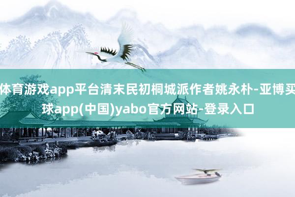 体育游戏app平台清末民初桐城派作者姚永朴-亚博买球app(中国)yabo官方网站-登录入口