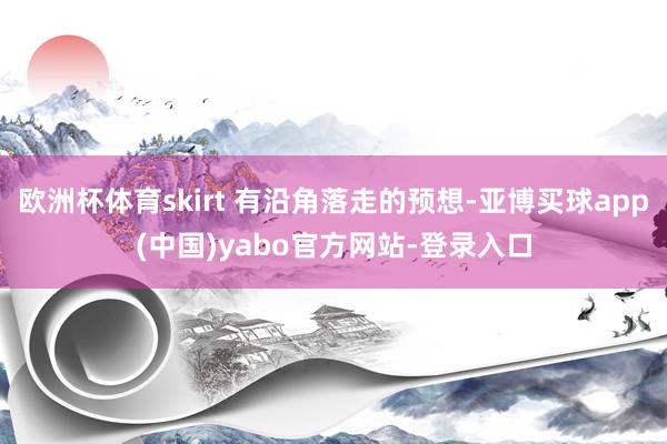 欧洲杯体育skirt 有沿角落走的预想-亚博买球app(中国)yabo官方网站-登录入口