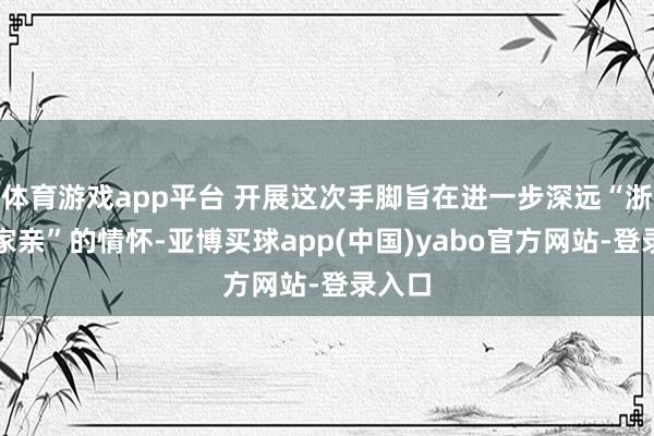 体育游戏app平台 开展这次手脚旨在进一步深远“浙青一家亲”的情怀-亚博买球app(中国)yabo官方网站-登录入口