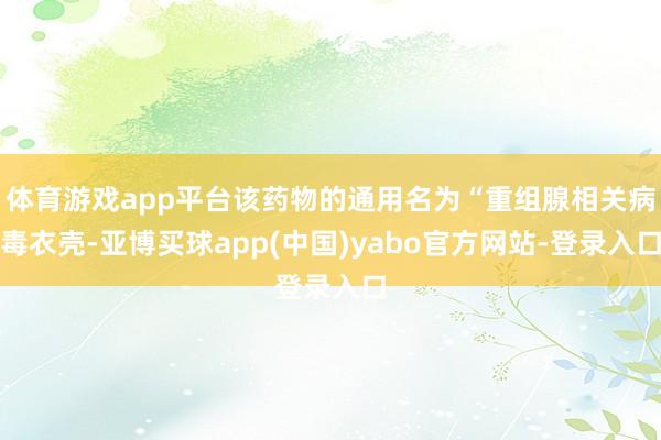 体育游戏app平台该药物的通用名为“重组腺相关病毒衣壳-亚博买球app(中国)yabo官方网站-登录入口