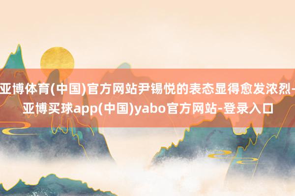 亚博体育(中国)官方网站尹锡悦的表态显得愈发浓烈-亚博买球app(中国)yabo官方网站-登录入口
