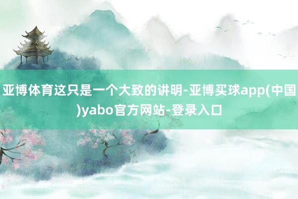 亚博体育这只是一个大致的讲明-亚博买球app(中国)yabo官方网站-登录入口