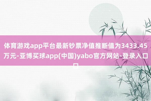 体育游戏app平台最新钞票净值推断值为3433.45万元-亚博买球app(中国)yabo官方网站-登录入口