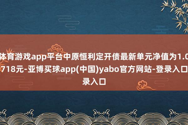 体育游戏app平台中原恒利定开债最新单元净值为1.0718元-亚博买球app(中国)yabo官方网站-登录入口