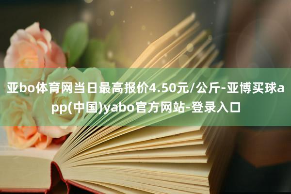 亚bo体育网当日最高报价4.50元/公斤-亚博买球app(中国)yabo官方网站-登录入口