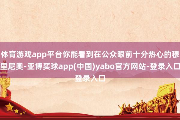 体育游戏app平台你能看到在公众眼前十分热心的穆里尼奥-亚博买球app(中国)yabo官方网站-登录入口
