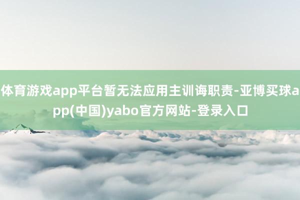 体育游戏app平台暂无法应用主训诲职责-亚博买球app(中国)yabo官方网站-登录入口