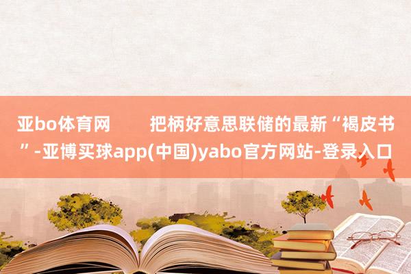 亚bo体育网        把柄好意思联储的最新“褐皮书”-亚博买球app(中国)yabo官方网站-登录入口