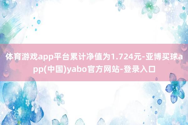 体育游戏app平台累计净值为1.724元-亚博买球app(中国)yabo官方网站-登录入口
