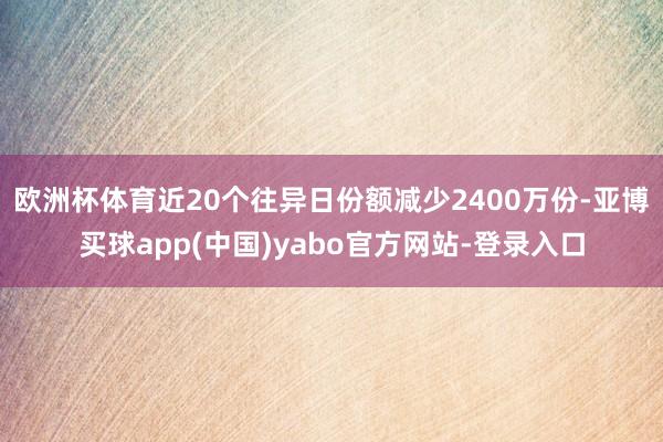 欧洲杯体育近20个往异日份额减少2400万份-亚博买球app(中国)yabo官方网站-登录入口