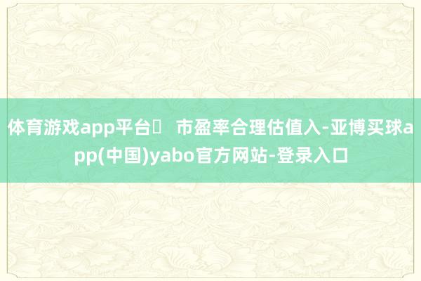 体育游戏app平台⑬ 市盈率合理估值入-亚博买球app(中国)yabo官方网站-登录入口
