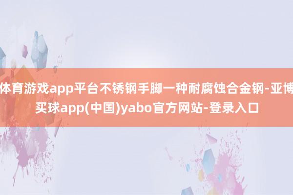 体育游戏app平台不锈钢手脚一种耐腐蚀合金钢-亚博买球app(中国)yabo官方网站-登录入口