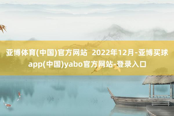 亚博体育(中国)官方网站 2022年12月-亚博买球app(中国)yabo官方网站-登录入口