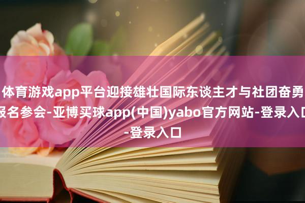 体育游戏app平台迎接雄壮国际东谈主才与社团奋勇报名参会-亚博买球app(中国)yabo官方网站-登录入口