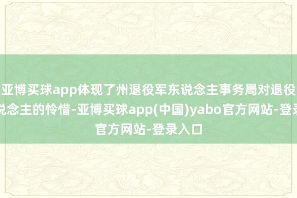 亚博买球app体现了州退役军东说念主事务局对退役军东说念主的怜惜-亚博买球app(中国)yabo官方网站-登录入口