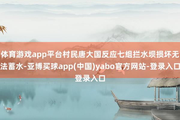 体育游戏app平台村民唐大国反应七组拦水坝损坏无法蓄水-亚博买球app(中国)yabo官方网站-登录入口
