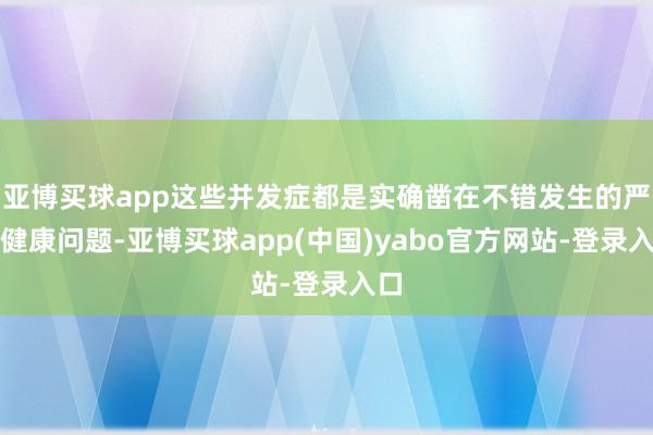 亚博买球app这些并发症都是实确凿在不错发生的严重健康问题-亚博买球app(中国)yabo官方网站-登录入口