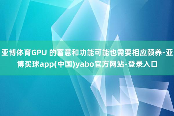 亚博体育GPU 的蓄意和功能可能也需要相应颐养-亚博买球app(中国)yabo官方网站-登录入口