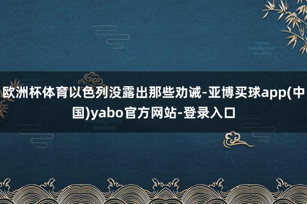 欧洲杯体育以色列没露出那些劝诫-亚博买球app(中国)yabo官方网站-登录入口