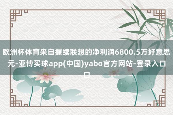 欧洲杯体育来自握续联想的净利润6800.5万好意思元-亚博买球app(中国)yabo官方网站-登录入口