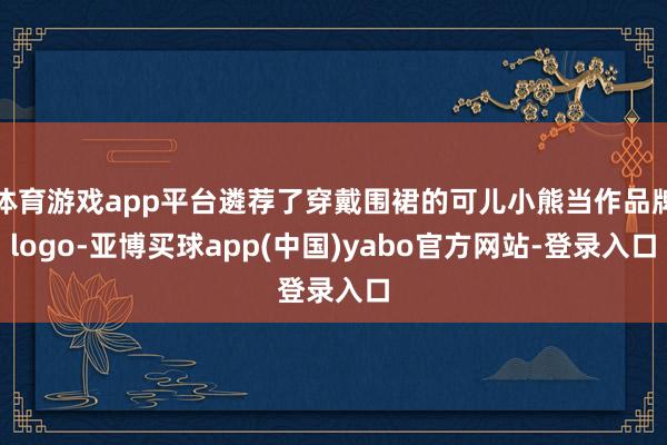 体育游戏app平台遴荐了穿戴围裙的可儿小熊当作品牌logo-亚博买球app(中国)yabo官方网站-登录入口