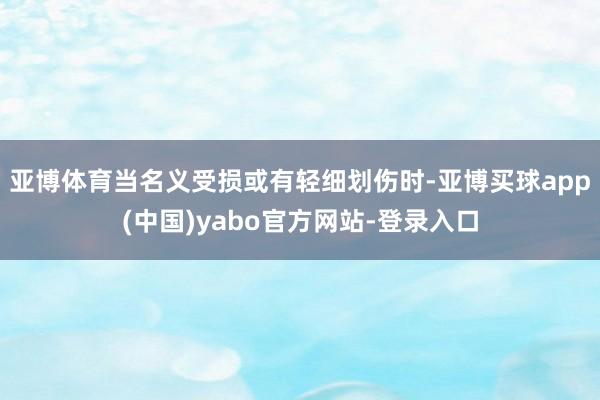 亚博体育当名义受损或有轻细划伤时-亚博买球app(中国)yabo官方网站-登录入口