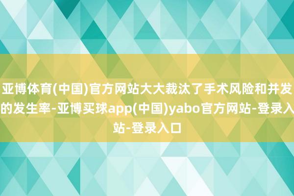 亚博体育(中国)官方网站大大裁汰了手术风险和并发症的发生率-亚博买球app(中国)yabo官方网站-登录入口