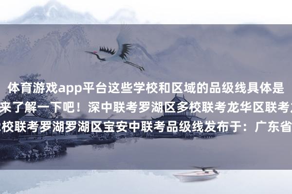 体育游戏app平台这些学校和区域的品级线具体是几许分呢？让咱们一说念来了解一下吧！深中联考罗湖区多校联考龙华区联考龙岗区联考宝安区12校联考罗湖罗湖区宝安中联考品级线发布于：广东省-亚博买球app(中国)yabo官方网站-登录入口