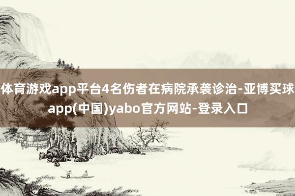 体育游戏app平台4名伤者在病院承袭诊治-亚博买球app(中国)yabo官方网站-登录入口