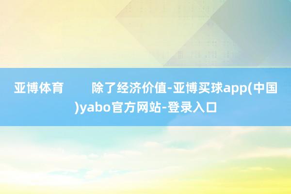 亚博体育 除了经济价值-亚博买球app(中国)yabo官方网站-登录入口