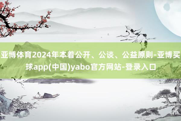 亚博体育2024年本着公开、公谈、公益原则-亚博买球app(中国)yabo官方网站-登录入口