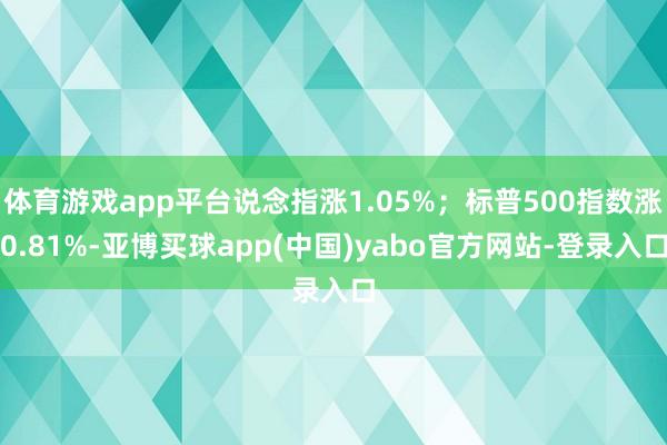 体育游戏app平台说念指涨1.05%;标普500指数涨0.81%-亚博买球app(中国)yabo官方网站-登录入口