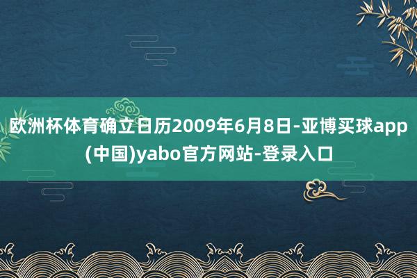 欧洲杯体育确立日历2009年6月8日-亚博买球app(中国)yabo官方网站-登录入口