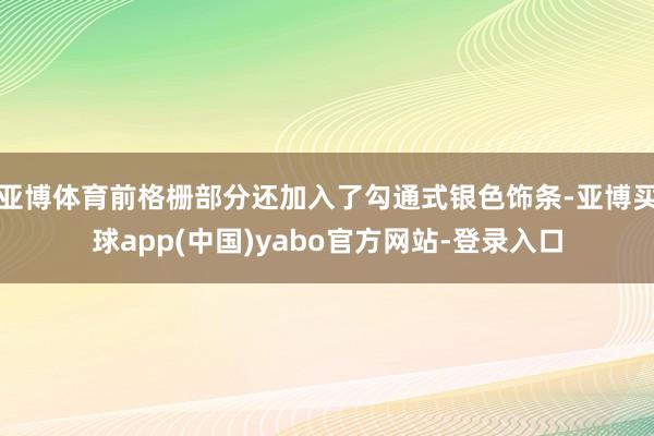 亚博体育前格栅部分还加入了勾通式银色饰条-亚博买球app(中国)yabo官方网站-登录入口