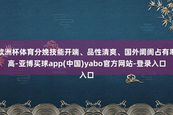 欧洲杯体育分娩技能开端、品性清爽、国外阛阓占有率高-亚博买球app(中国)yabo官方网站-登录入口