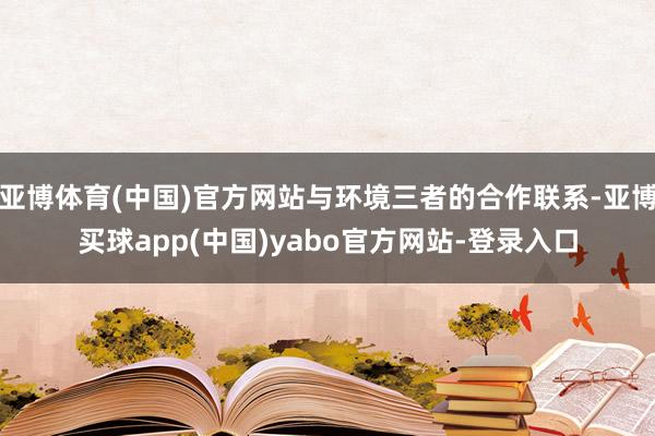 亚博体育(中国)官方网站与环境三者的合作联系-亚博买球app(中国)yabo官方网站-登录入口