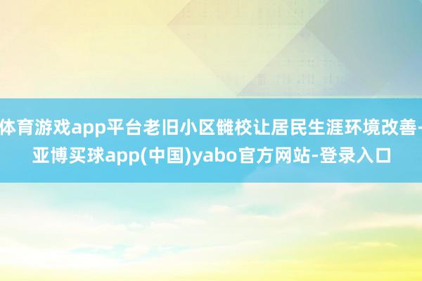 体育游戏app平台老旧小区雠校让居民生涯环境改善-亚博买球app(中国)yabo官方网站-登录入口