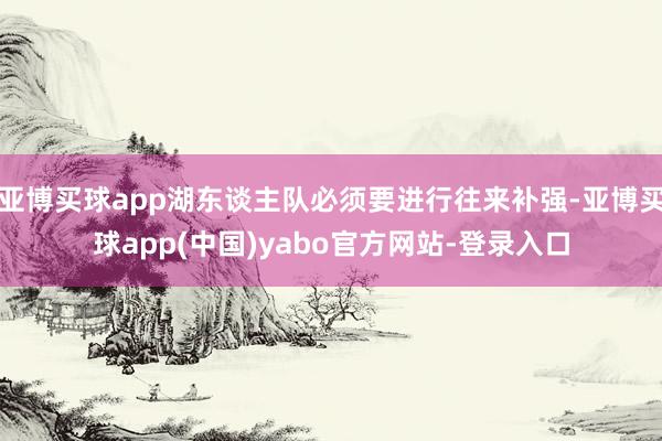 亚博买球app湖东谈主队必须要进行往来补强-亚博买球app(中国)yabo官方网站-登录入口