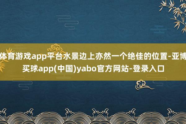 体育游戏app平台水景边上亦然一个绝佳的位置-亚博买球app(中国)yabo官方网站-登录入口